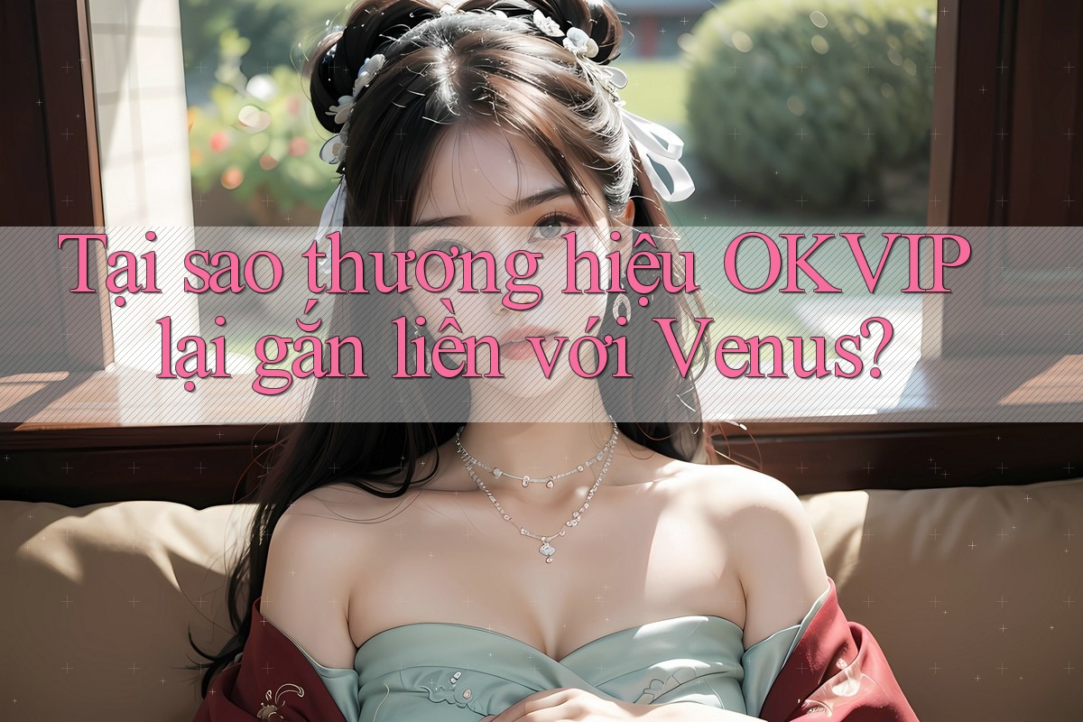 Tại sao thương hiệu OKVIP lại gắn liền với Venus? Tại sao thương hiệu OKVIP lại gắn liền với Venus?