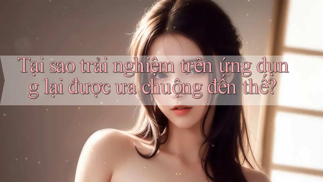 Tại sao trải nghiệm trên ứng dụng lại được ưa chuộng đến thế?