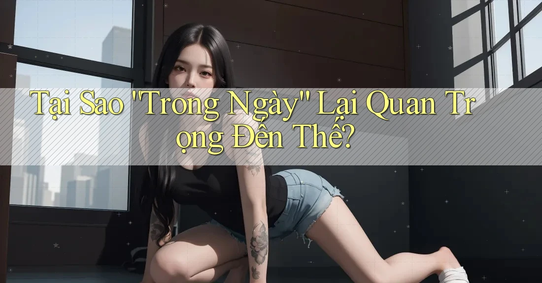 Tại Sao “Trong Ngày” Lại Quan Trọng Đến Thế?