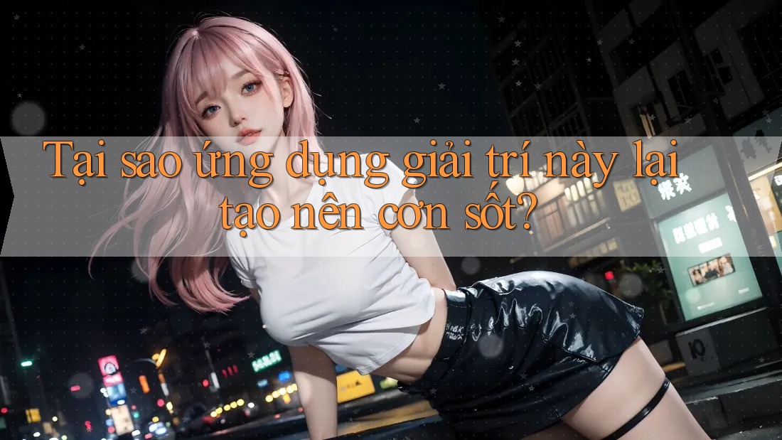Tại sao ứng dụng giải trí này lại tạo nên cơn sốt?