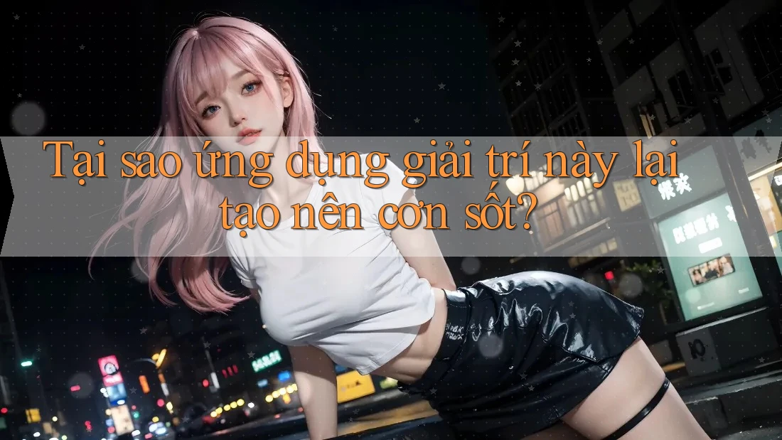 Tại sao ứng dụng giải trí này lại tạo nên cơn sốt? Tại sao ứng dụng giải trí này lại tạo nên cơn sốt?