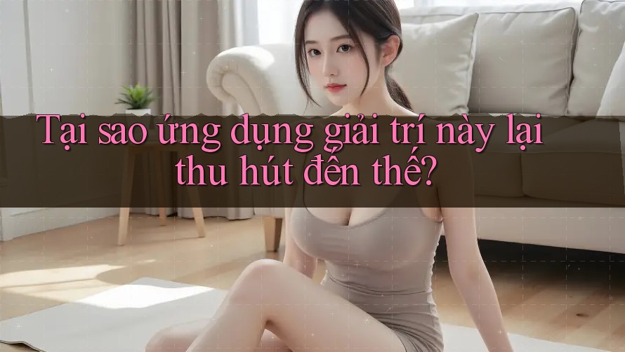 Tại sao ứng dụng giải trí này lại thu hút đến thế?
