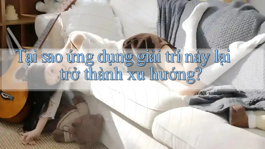 Tại sao ứng dụng giải trí này lại trở thành xu hướng? Tại sao ứng dụng giải trí này lại trở thành xu hướng?
