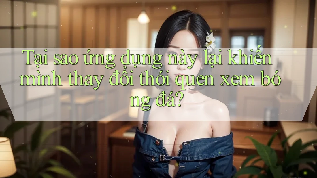 Tại sao ứng dụng này lại khiến mình thay đổi thói quen xem bóng đá? Tại sao ứng dụng này lại khiến mình thay đổi thói quen xem bóng đá?