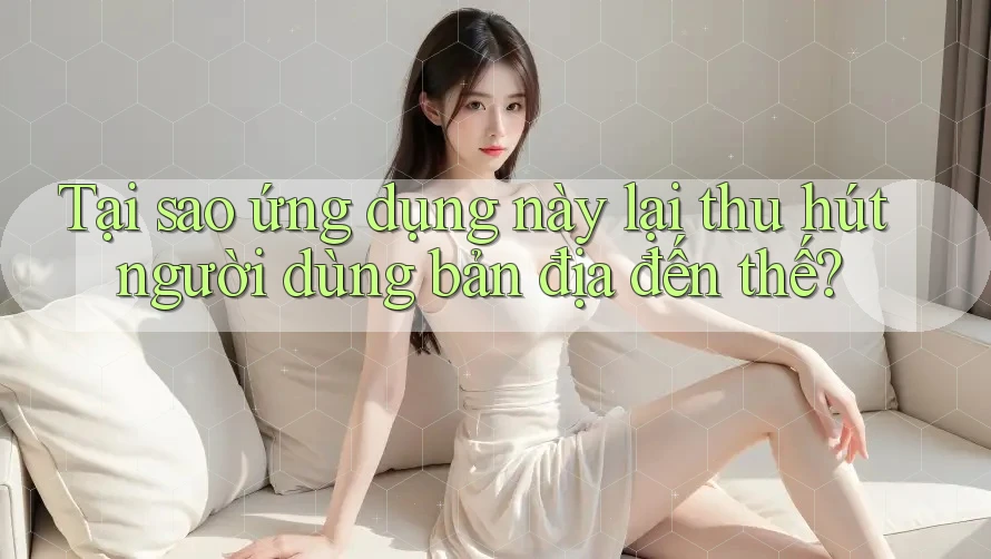 Tại sao ứng dụng này lại thu hút người dùng bản địa đến thế?