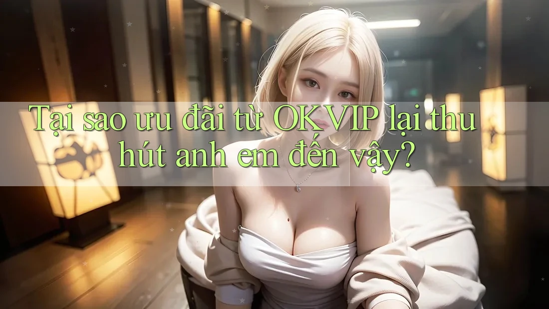 Tại sao ưu đãi từ OKVIP lại thu hút anh em đến vậy?