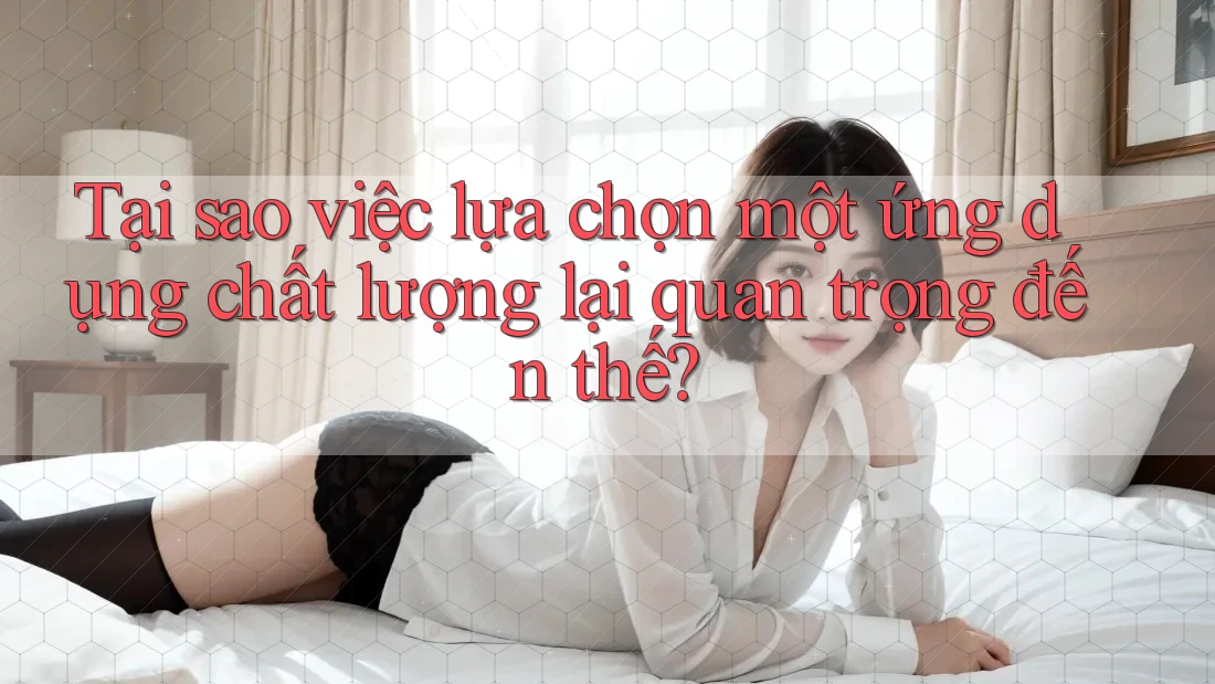 Tại sao việc lựa chọn một ứng dụng chất lượng lại quan trọng đến thế?