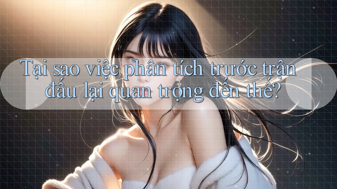 Tại sao việc phân tích trước trận đấu lại quan trọng đến thế?