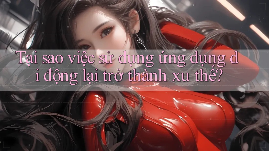 Tại sao việc sử dụng ứng dụng di động lại trở thành xu thế?