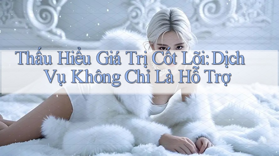 Thấu Hiểu Giá Trị Cốt Lõi: Dịch Vụ Không Chỉ Là Hỗ Trợ