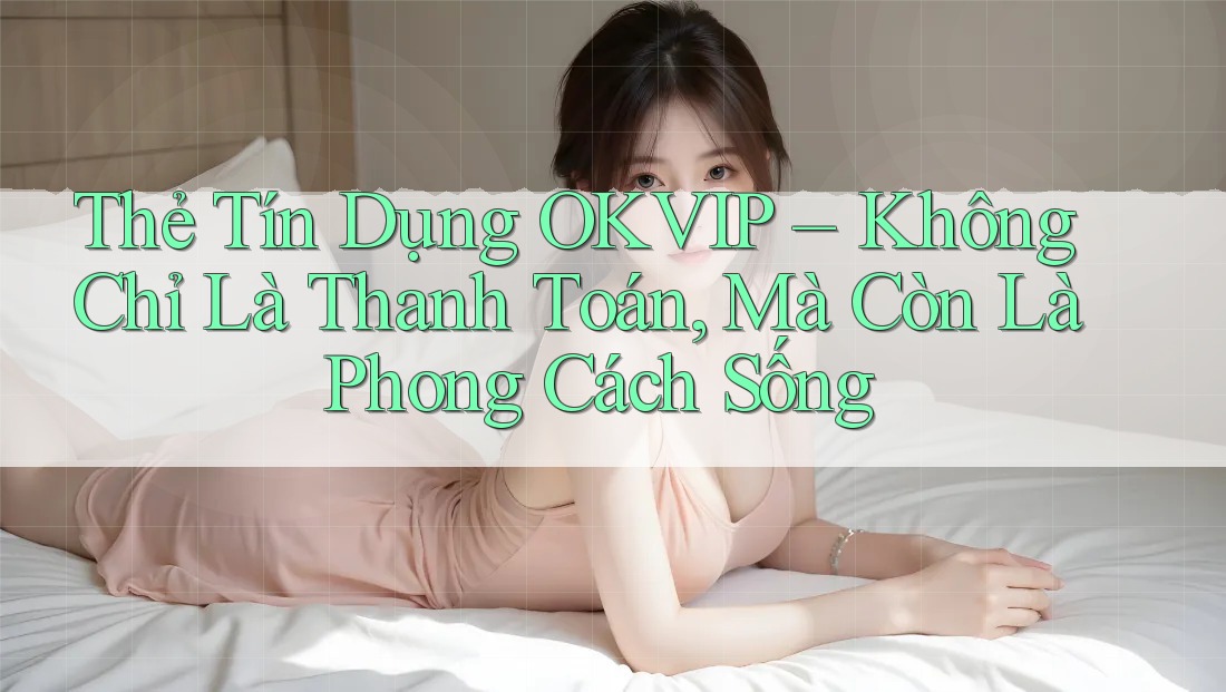 Thẻ Tín Dụng OKVIP – Không Chỉ Là Thanh Toán, Mà Còn Là Phong Cách Sống