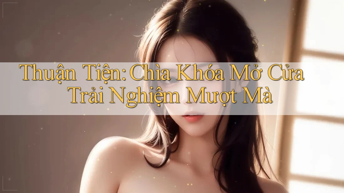 Thuận Tiện: Chìa Khóa Mở Cửa Trải Nghiệm Mượt Mà