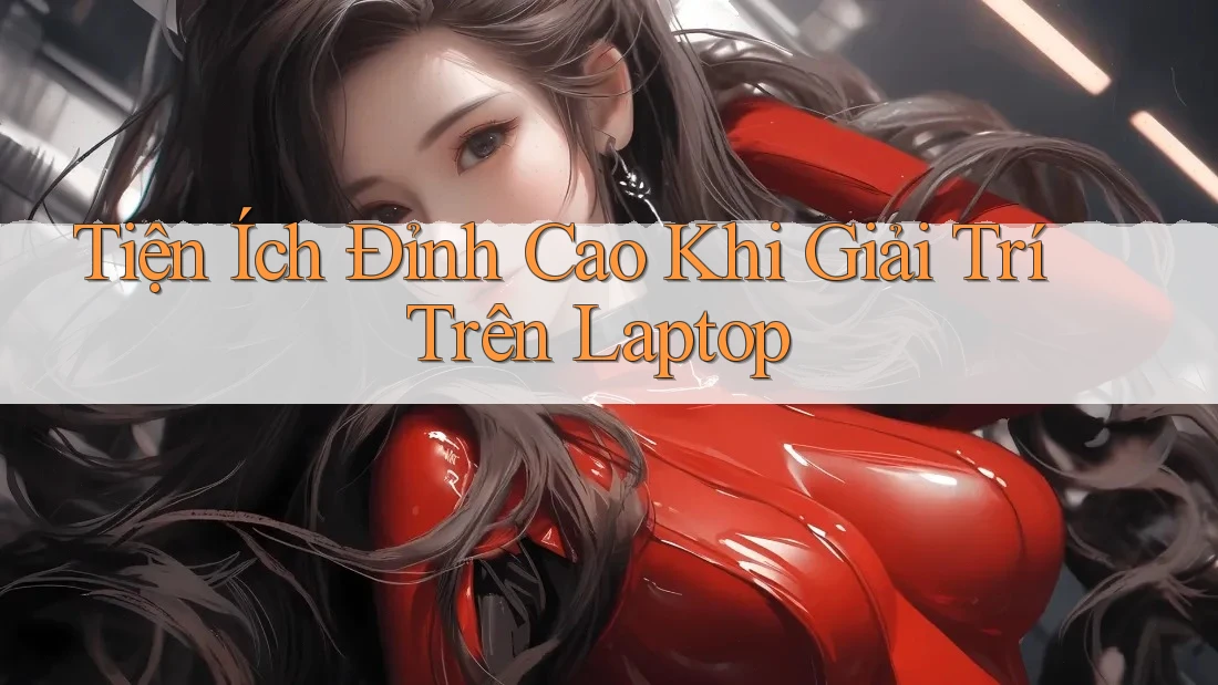 Tiện Ích Đỉnh Cao Khi Giải Trí Trên Laptop