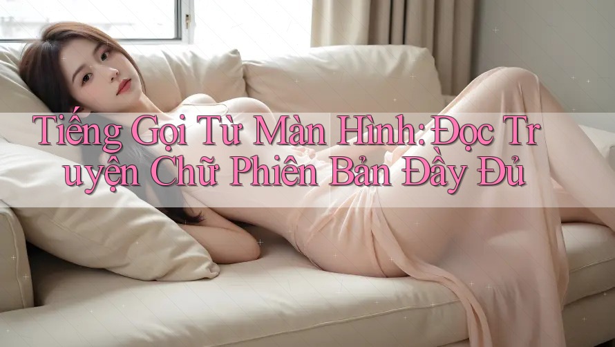 Tiếng Gọi Từ Màn Hình: Đọc Truyện Chữ Phiên Bản Đầy Đủ