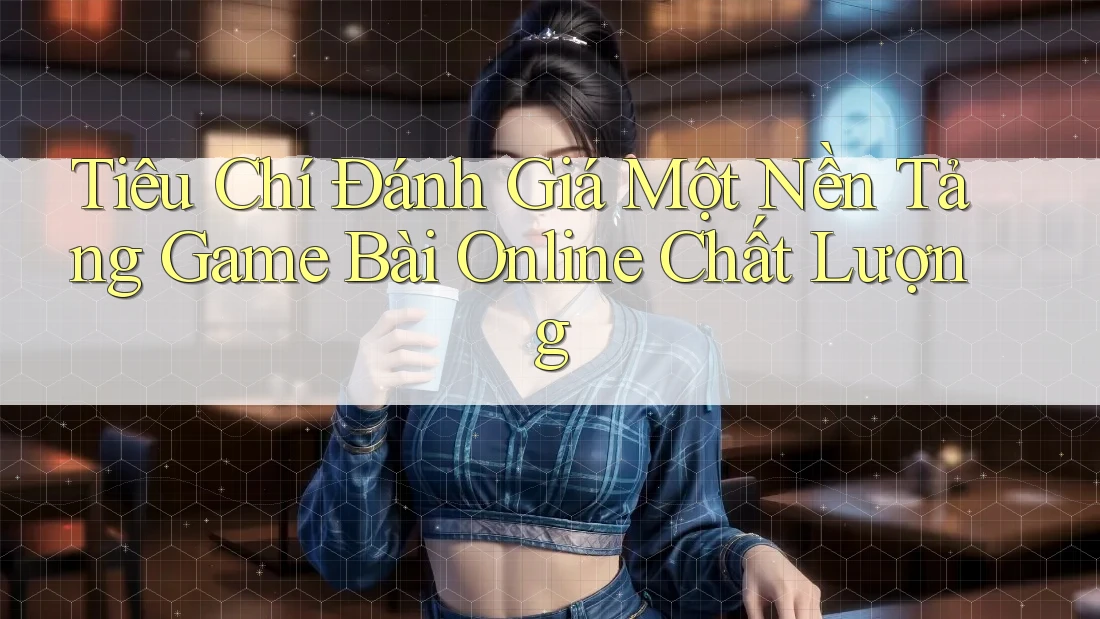 Tiêu Chí Đánh Giá Một Nền Tảng Game Bài Online Chất Lượng
