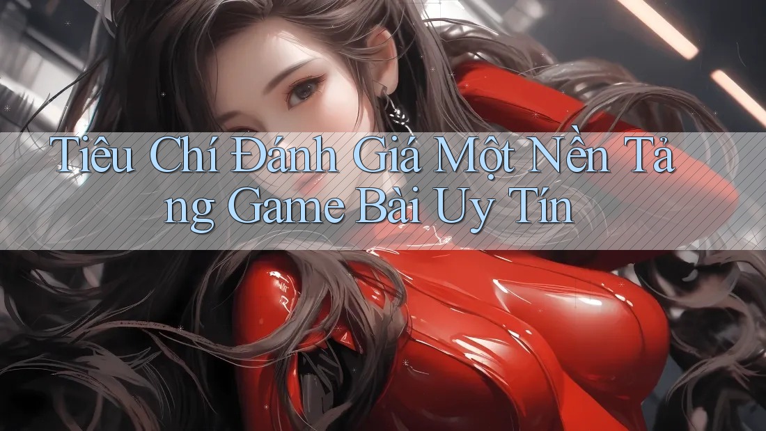 Tiêu Chí Đánh Giá Một Nền Tảng Game Bài Uy Tín
