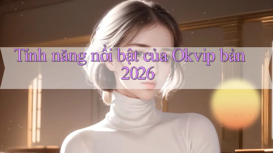 Tính năng nổi bật của Okvip bản 2026