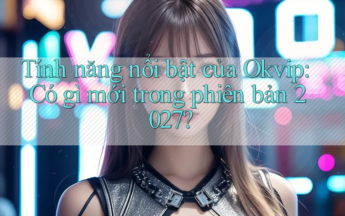 Tính năng nổi bật của Okvip: Có gì mới trong phiên bản 2027? Tính năng nổi bật của Okvip: Có gì mới trong phiên bản 2027?