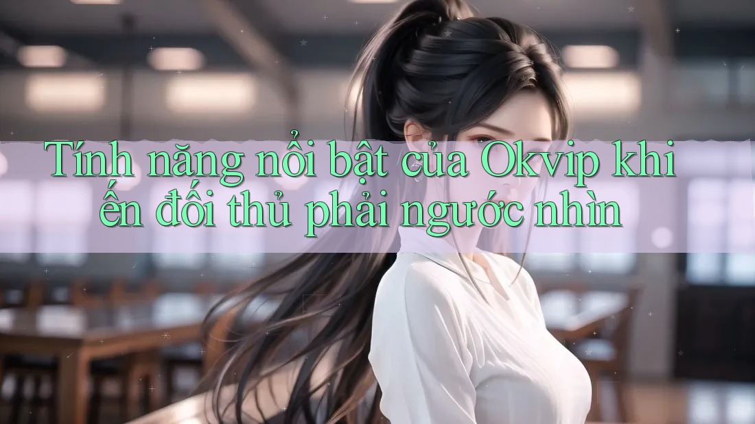 Tính năng nổi bật của Okvip khiến đối thủ phải ngước nhìn