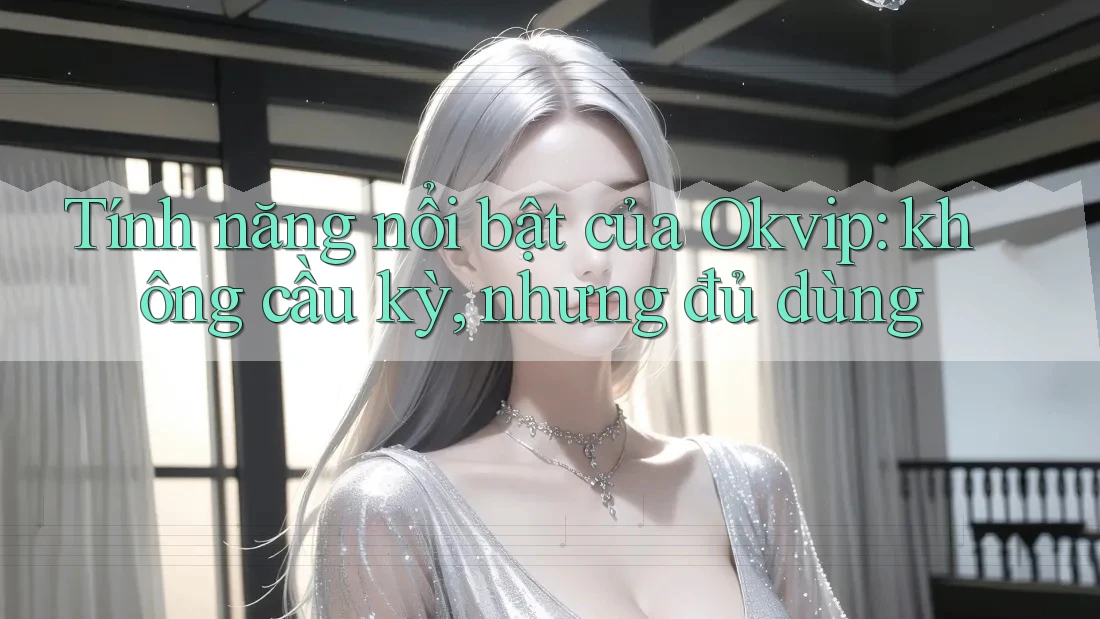Tính năng nổi bật của Okvip: không cầu kỳ, nhưng đủ dùng