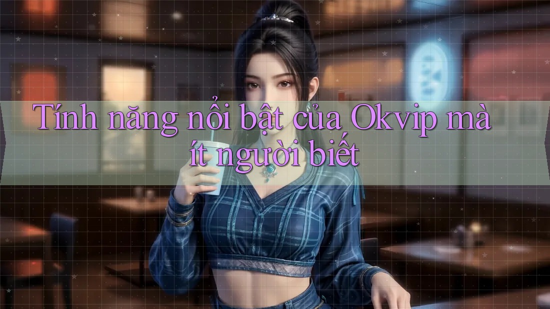 Tính năng nổi bật của Okvip mà ít người biết