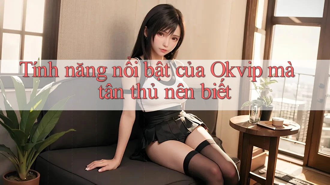 Tính năng nổi bật của Okvip mà tân thủ nên biết