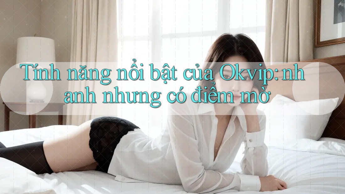 Tính năng nổi bật của Okvip: nhanh nhưng có điểm mờ