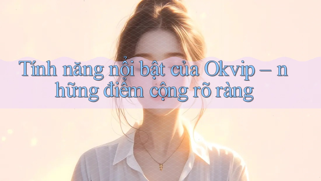 Tính năng nổi bật của Okvip – những điểm cộng rõ ràng