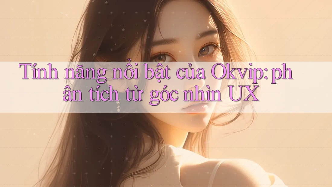 Tính năng nổi bật của Okvip: phân tích từ góc nhìn UX