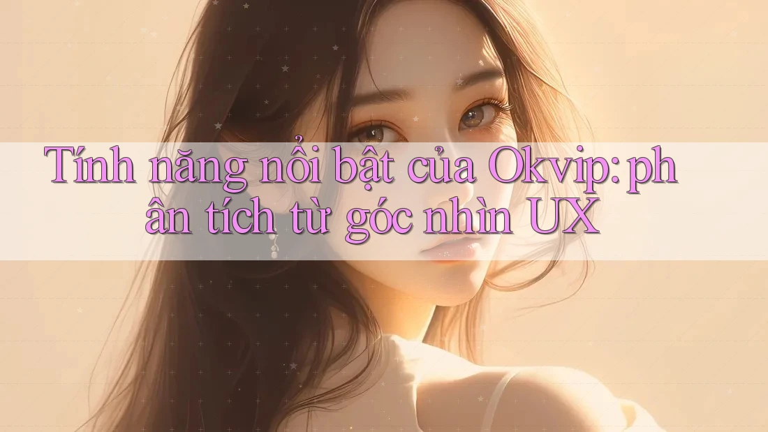 Tính năng nổi bật của Okvip: phân tích từ góc nhìn UX