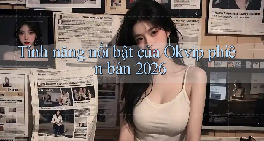 Tính năng nổi bật của Okvip phiên bản 2026 Tính năng nổi bật của Okvip phiên bản 2026