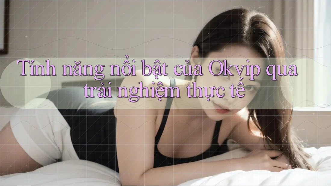 Tính năng nổi bật của Okvip qua trải nghiệm thực tế