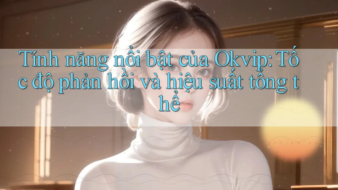 Tính năng nổi bật của Okvip: Tốc độ phản hồi và hiệu suất tổng thể
