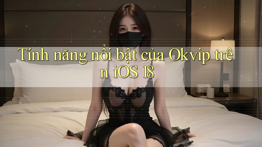 Tính năng nổi bật của Okvip trên iOS 18 Tính năng nổi bật của Okvip trên iOS 18