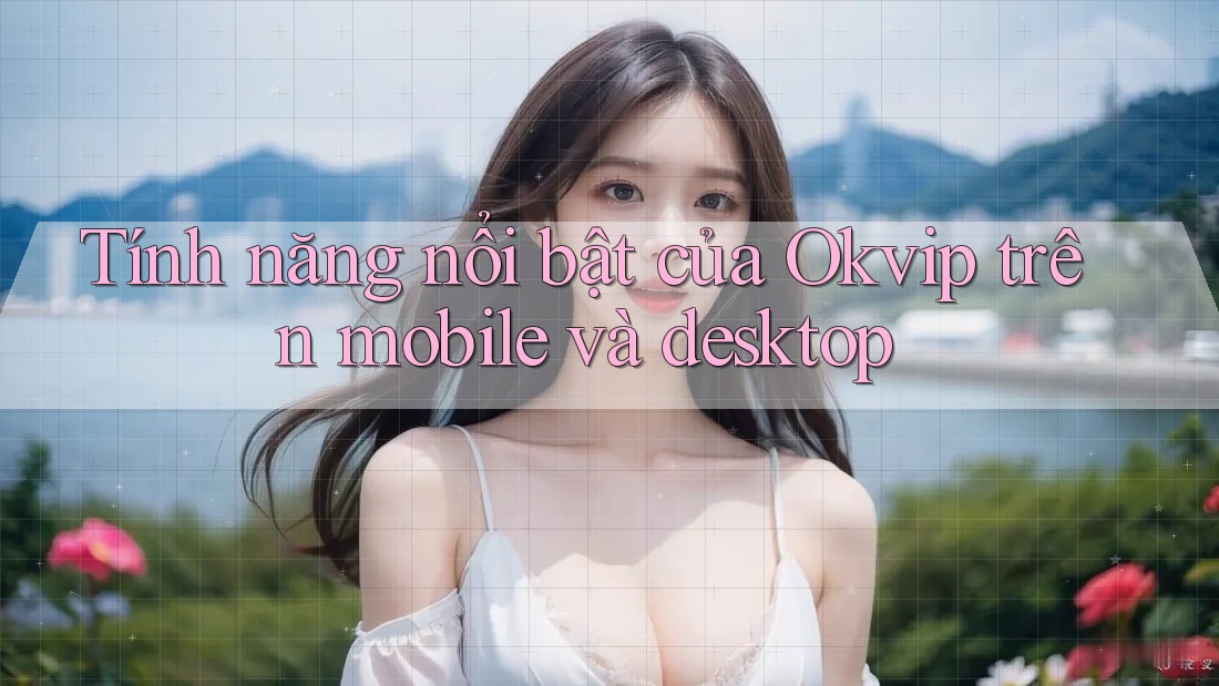 Tính năng nổi bật của Okvip trên mobile và desktop