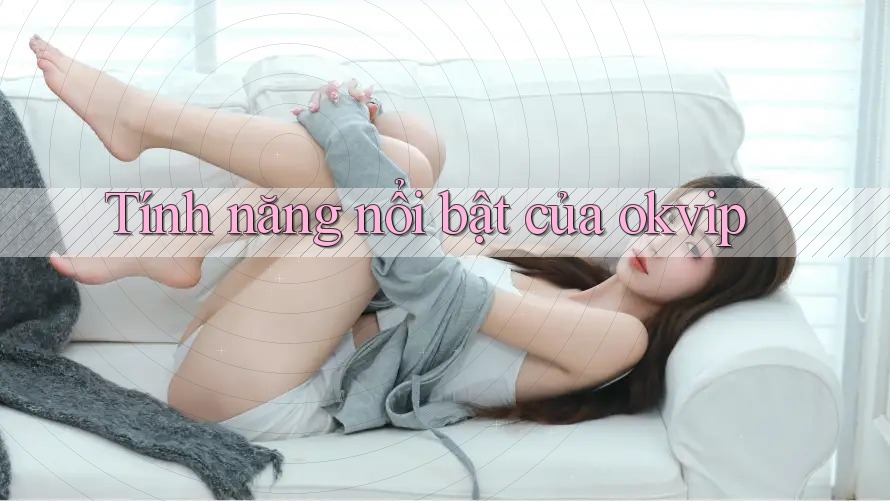 Tính năng nổi bật của Okvip Tính năng nổi bật của Okvip