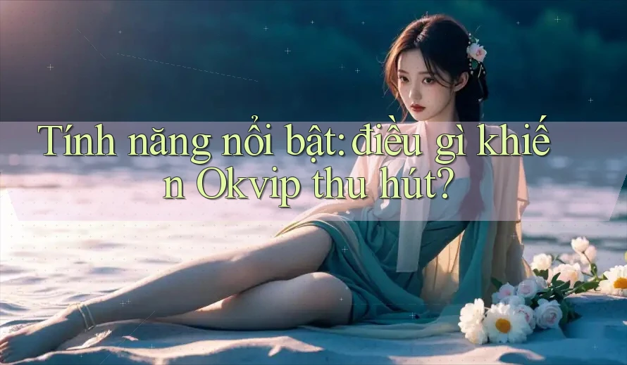 Tính năng nổi bật: điều gì khiến Okvip thu hút?
