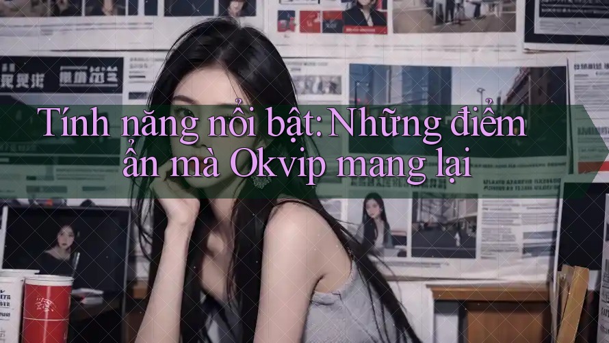 Tính năng nổi bật: Những điểm ẩn mà Okvip mang lại Tính năng nổi bật: Những điểm ẩn mà Okvip mang lại