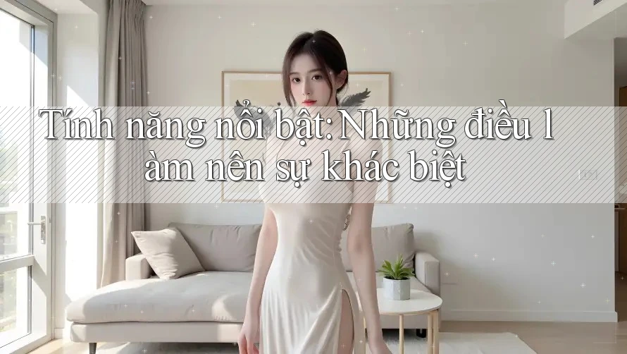 Tính năng nổi bật: Những điều làm nên sự khác biệt Tính năng nổi bật: Những điều làm nên sự khác biệt