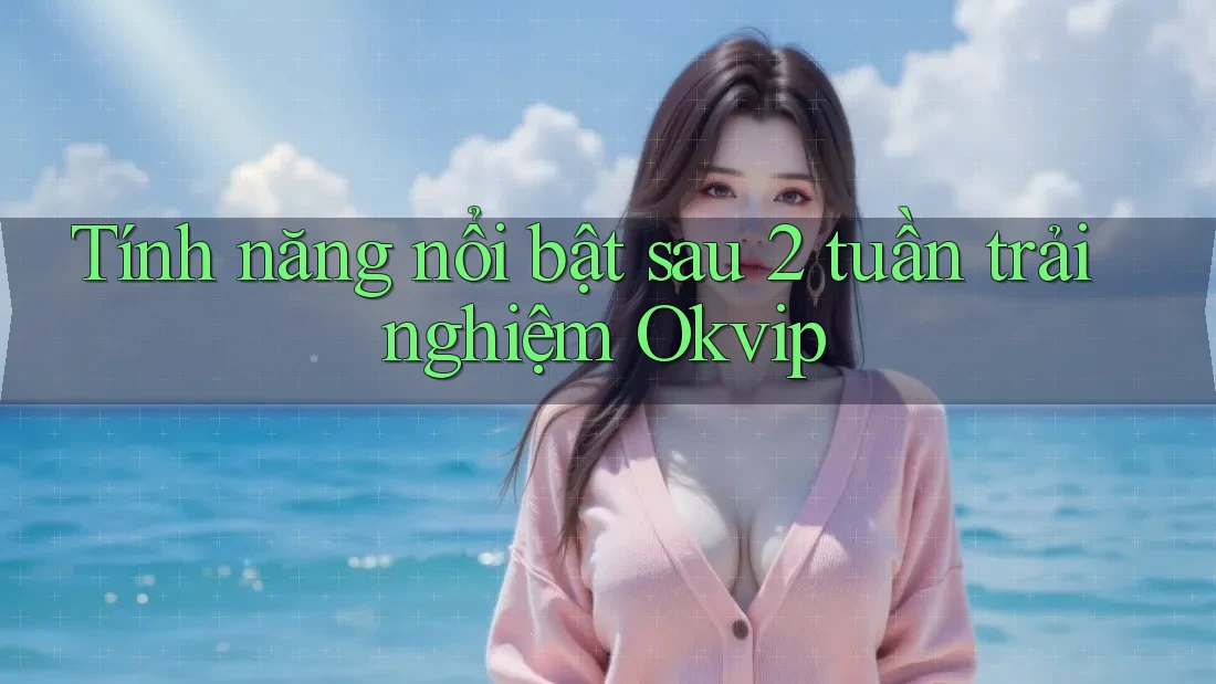 Tính năng nổi bật sau 2 tuần trải nghiệm Okvip