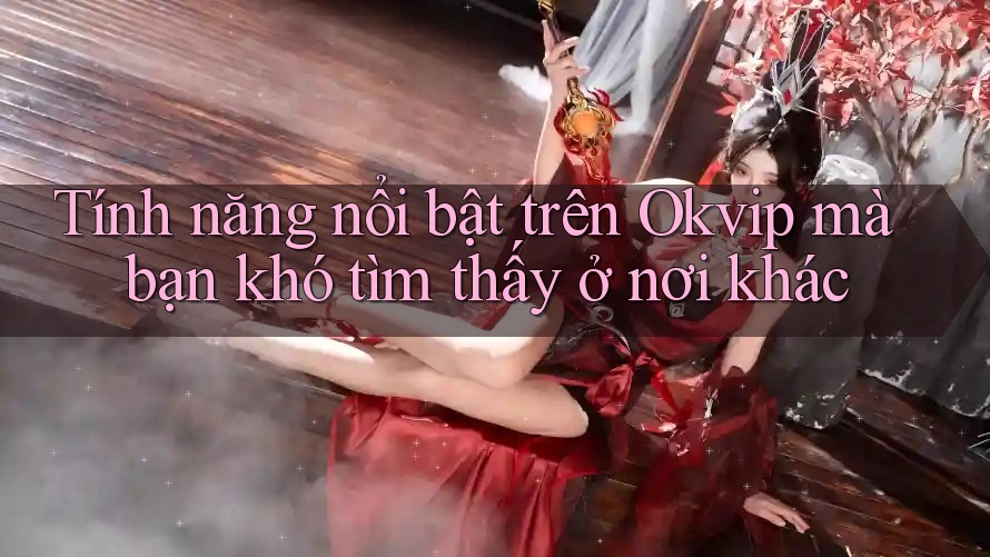 Tính năng nổi bật trên Okvip mà bạn khó tìm thấy ở nơi khác