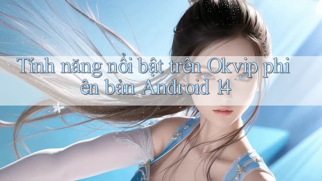 Tính năng nổi bật trên Okvip phiên bản Android 14