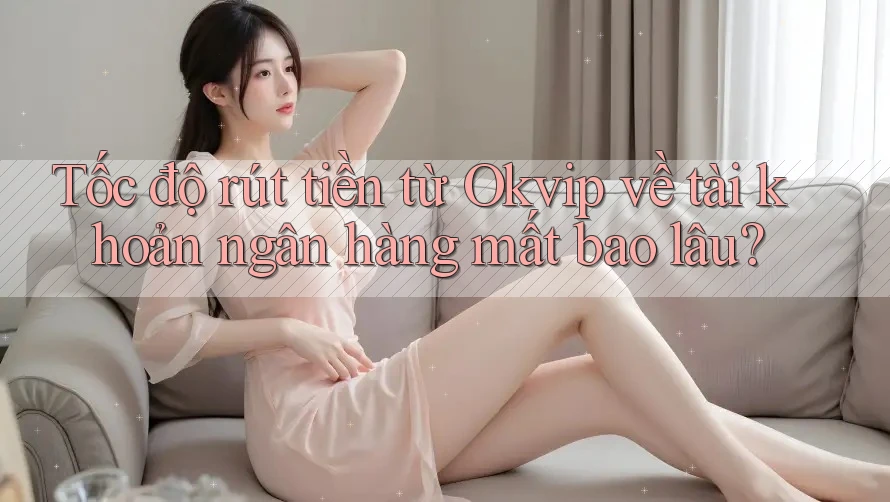 Tốc độ rút tiền từ Okvip về tài khoản ngân hàng mất bao lâu?