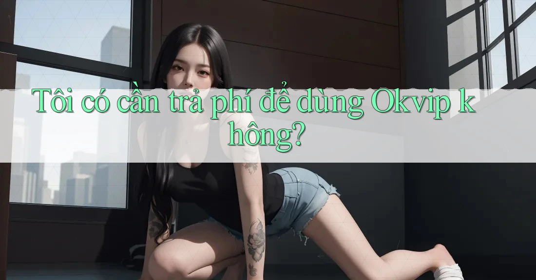 Tôi có cần trả phí để dùng Okvip không?