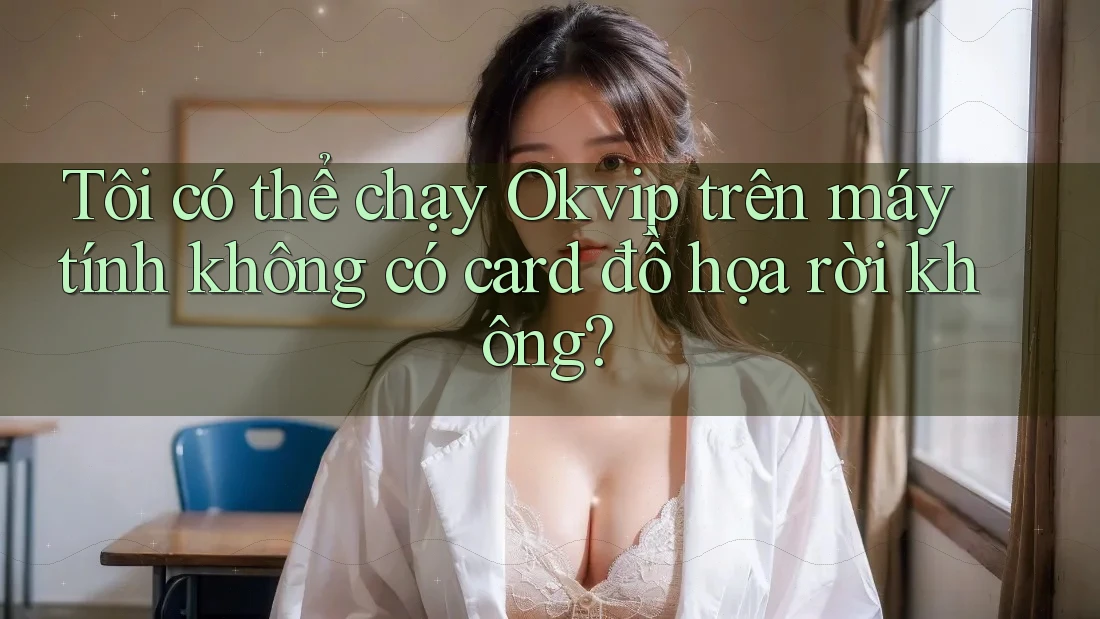 Tôi có thể chạy Okvip trên máy tính không có card đồ họa rời không? Tôi có thể chạy Okvip trên máy tính không có card đồ họa rời không?