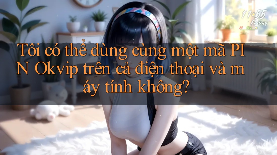 Tôi có thể dùng cùng một mã PIN Okvip trên cả điện thoại và máy tính không?