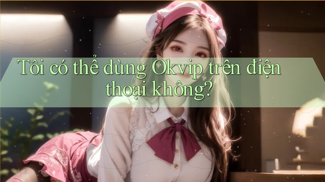 Tôi có thể dùng Okvip trên điện thoại không?