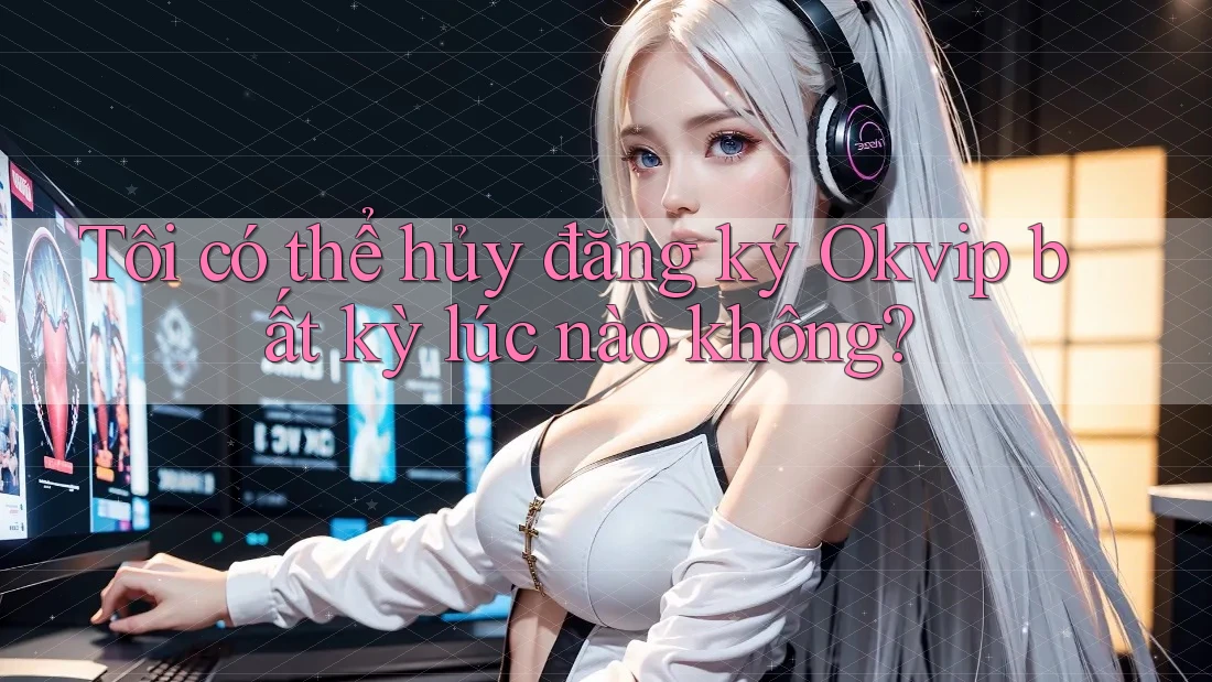 Tôi có thể hủy đăng ký Okvip bất kỳ lúc nào không? Tôi có thể hủy đăng ký Okvip bất kỳ lúc nào không?