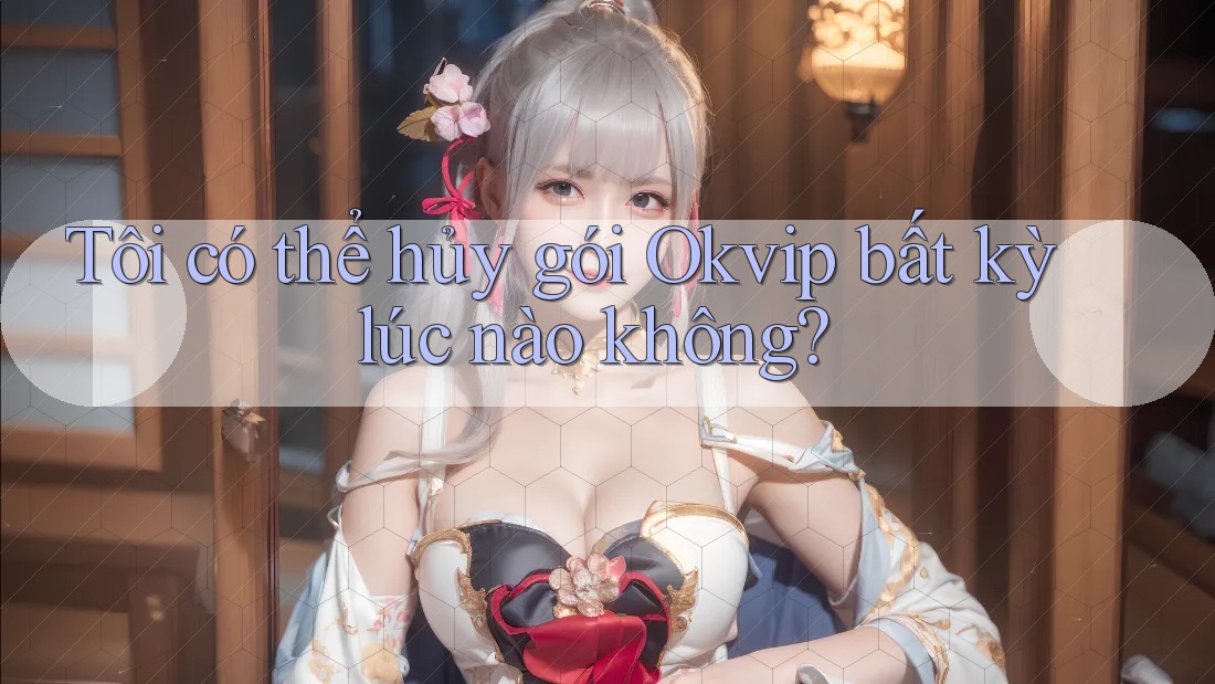 Tôi có thể hủy gói Okvip bất kỳ lúc nào không? Tôi có thể hủy gói Okvip bất kỳ lúc nào không?
