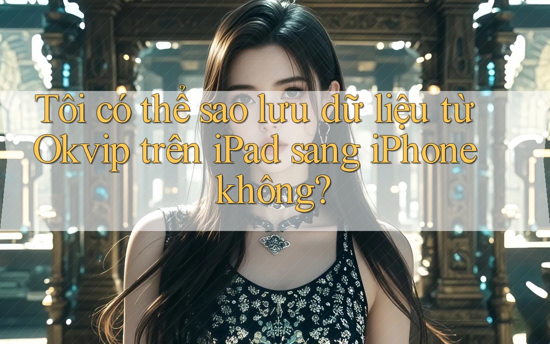 Tôi có thể sao lưu dữ liệu từ Okvip trên iPad sang iPhone không?
